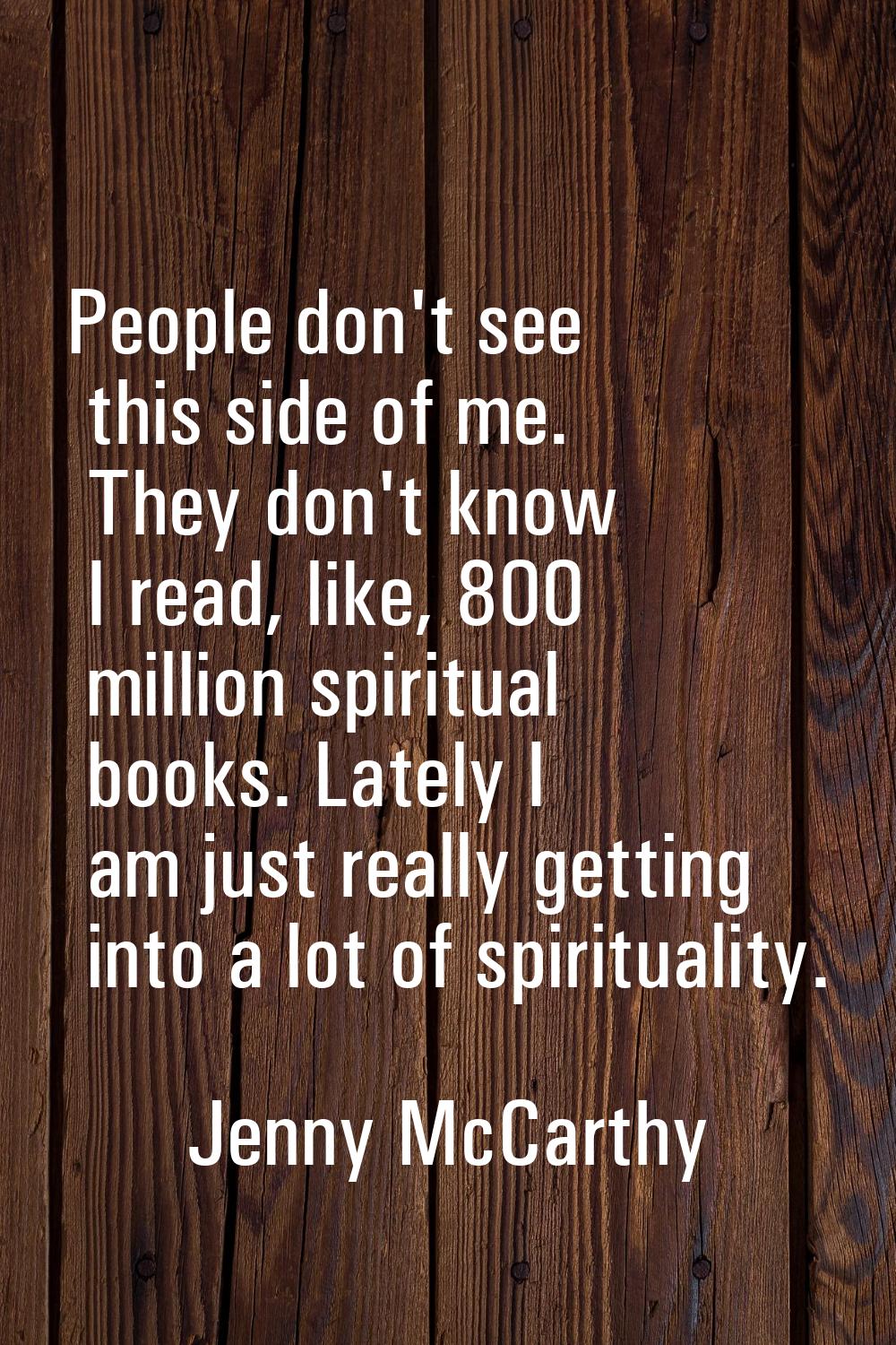 People don't see this side of me. They don't know I read, like, 800 million spiritual books. Lately