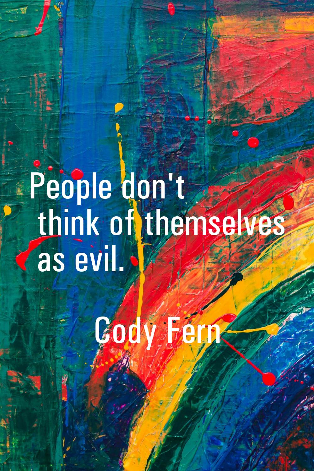 People don't think of themselves as evil.
