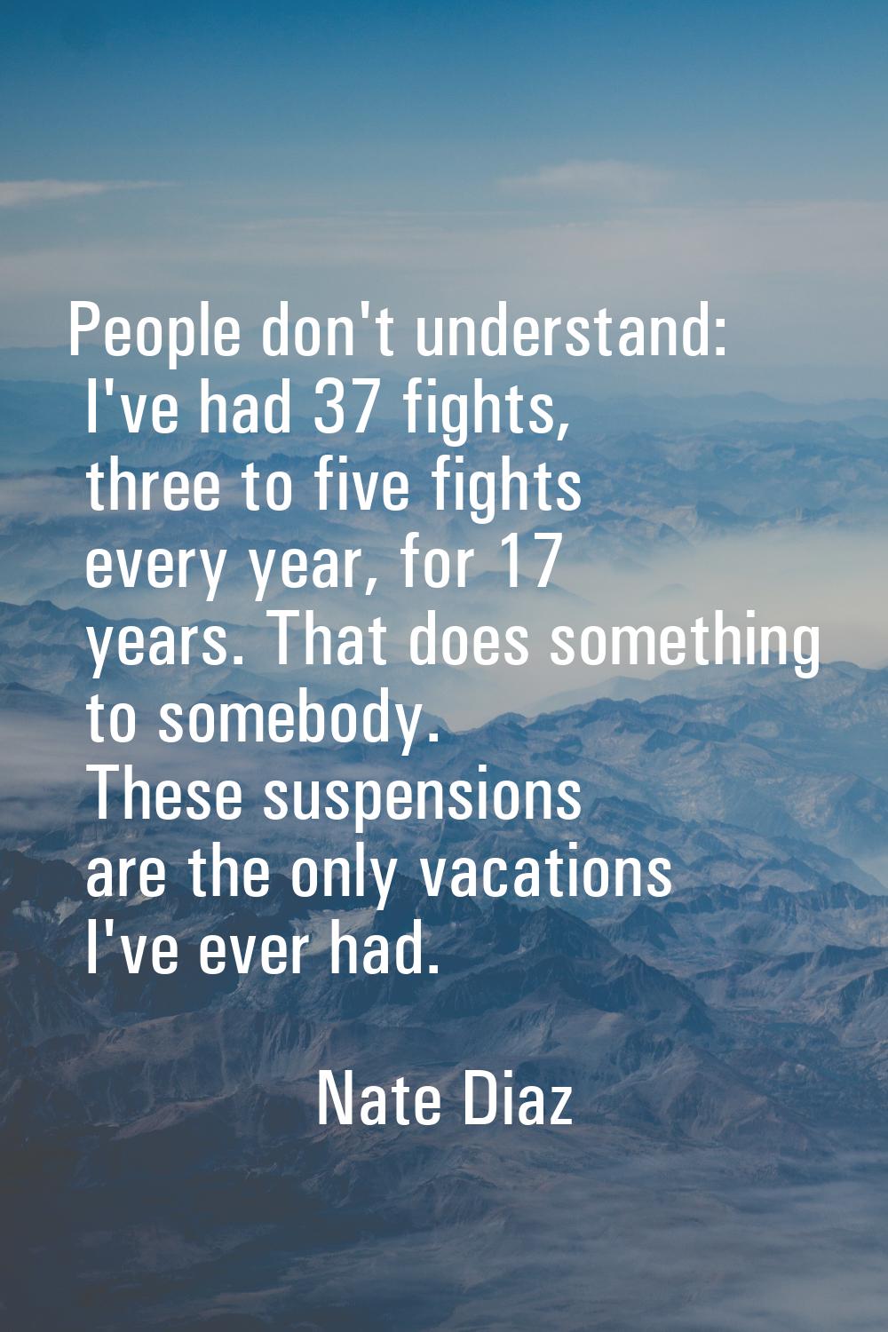 People don't understand: I've had 37 fights, three to five fights every year, for 17 years. That do