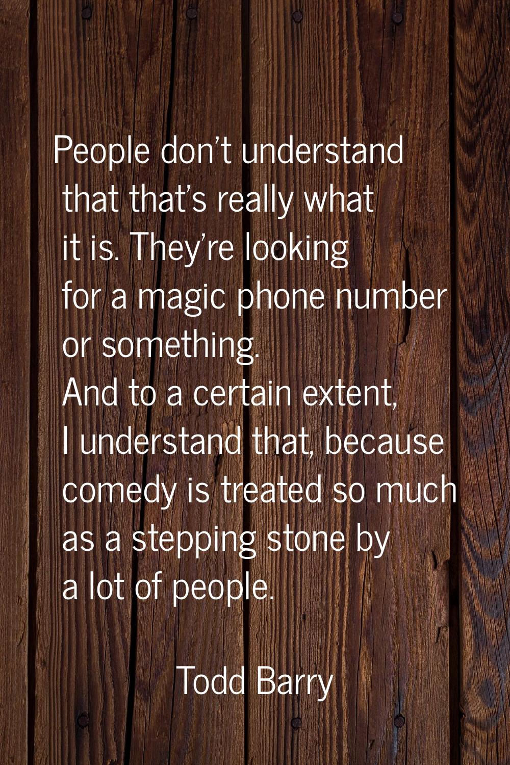 People don't understand that that's really what it is. They're looking for a magic phone number or 