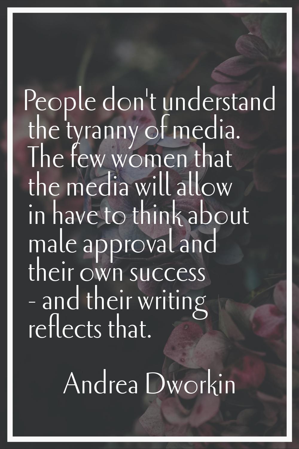 People don't understand the tyranny of media. The few women that the media will allow in have to th