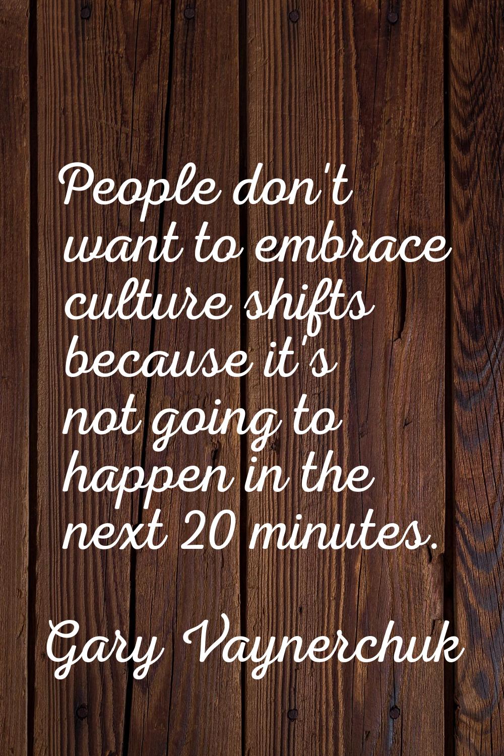 People don't want to embrace culture shifts because it's not going to happen in the next 20 minutes