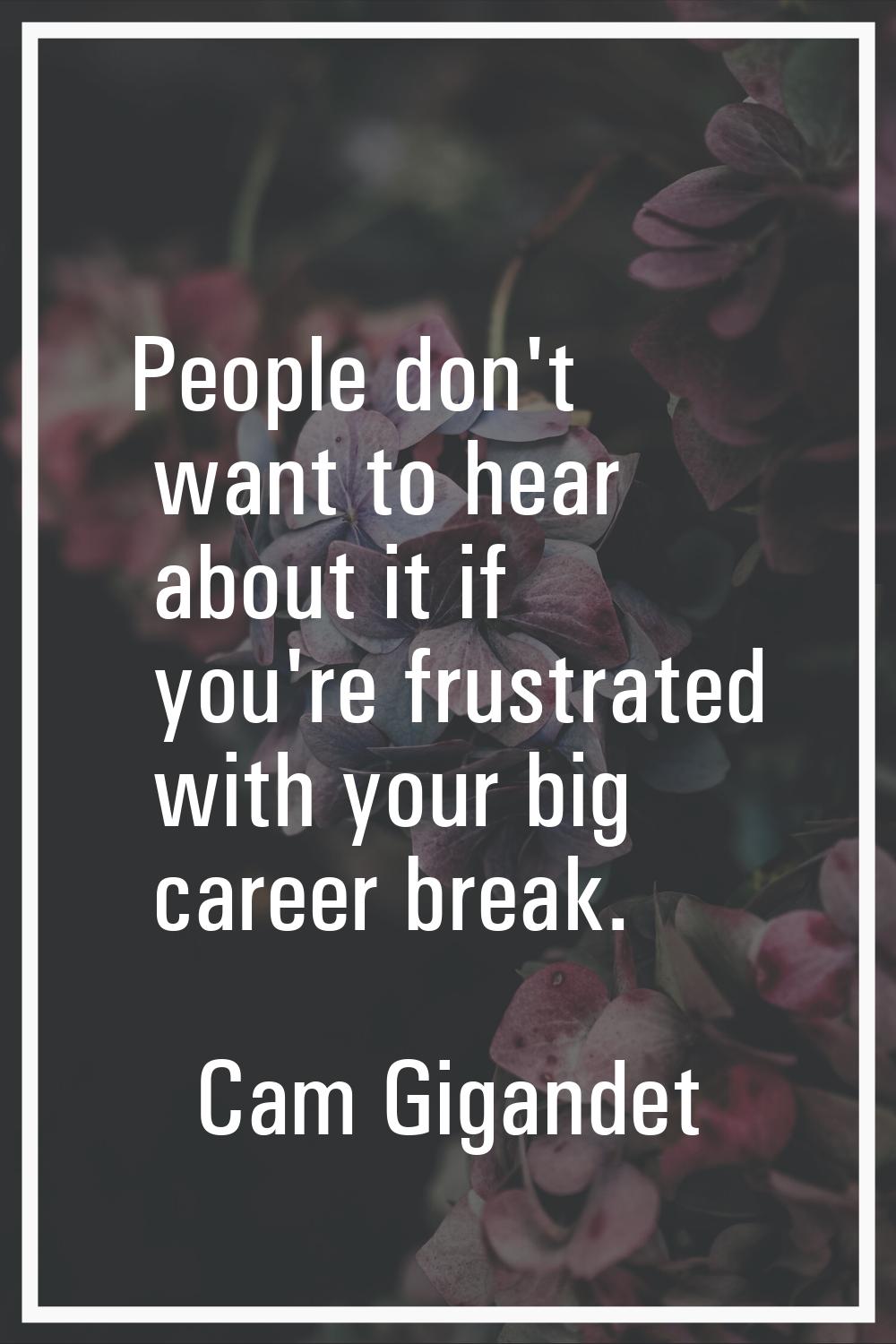 People don't want to hear about it if you're frustrated with your big career break.