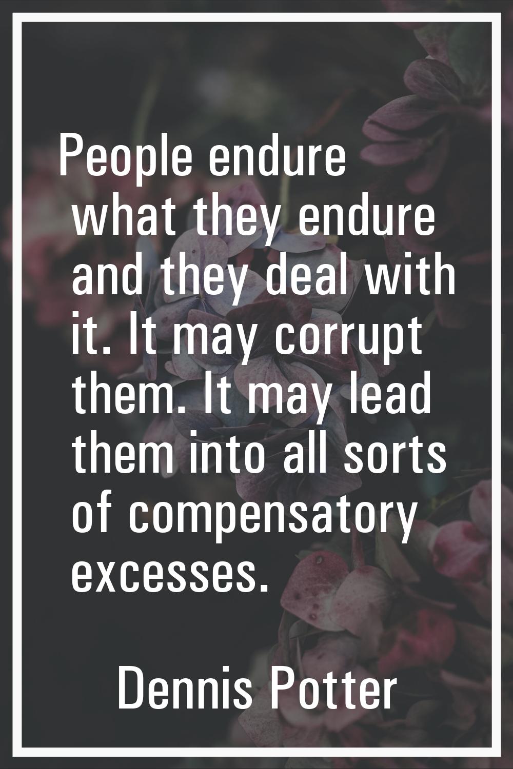 People endure what they endure and they deal with it. It may corrupt them. It may lead them into al