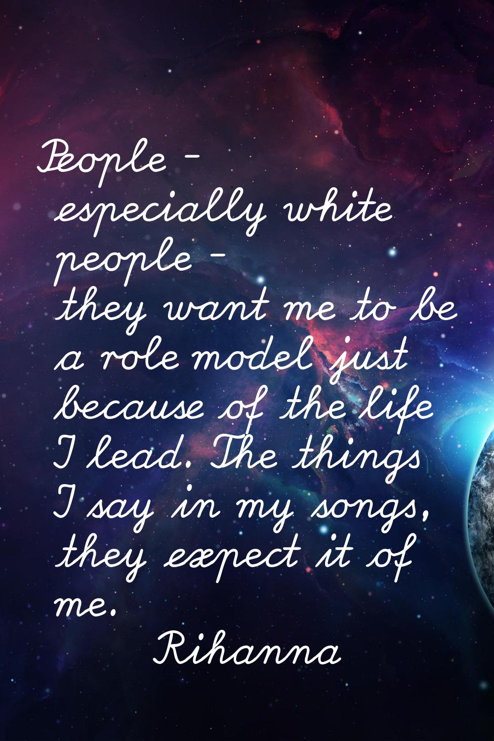 People - especially white people - they want me to be a role model just because of the life I lead.