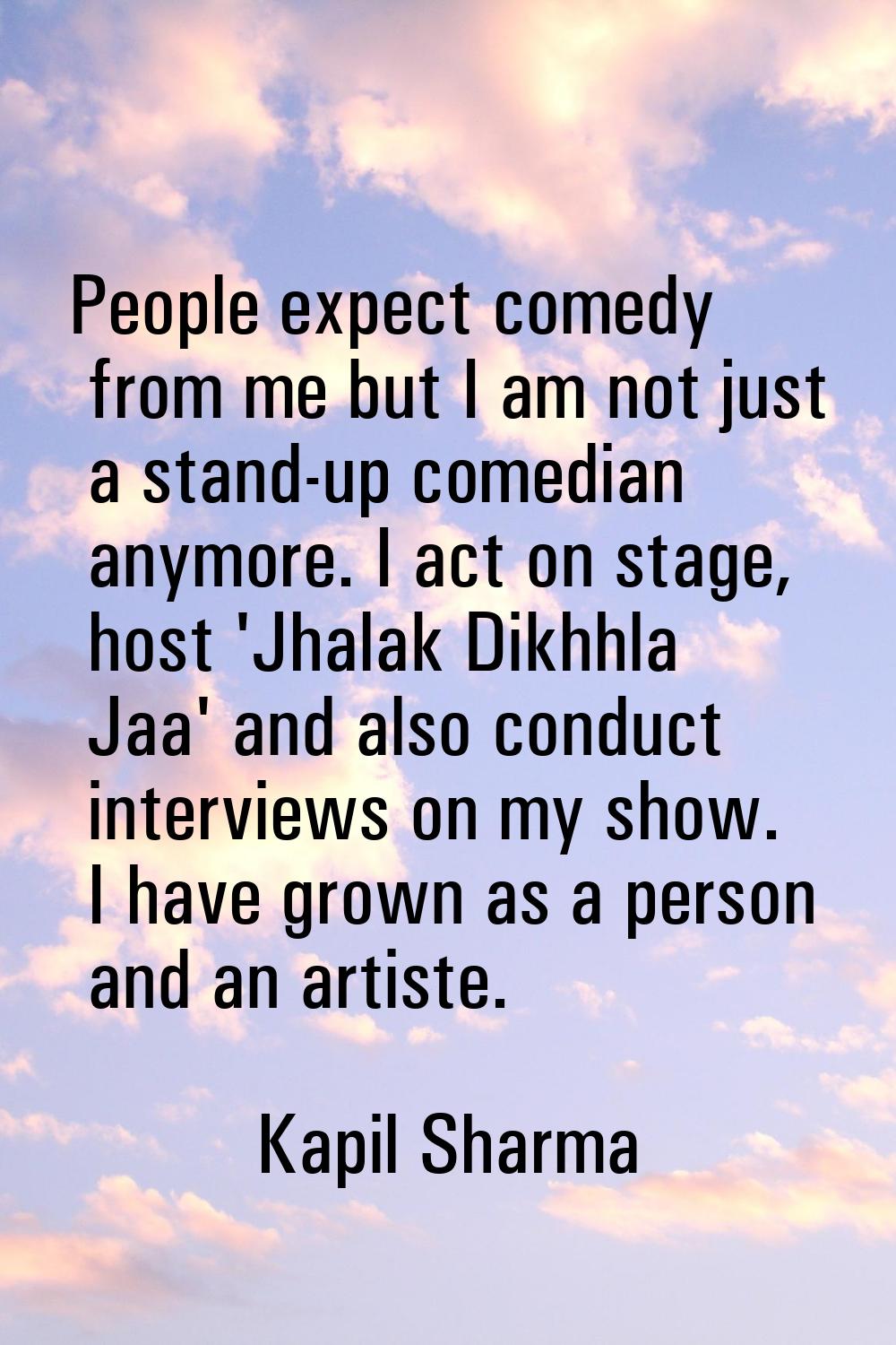 People expect comedy from me but I am not just a stand-up comedian anymore. I act on stage, host 'J