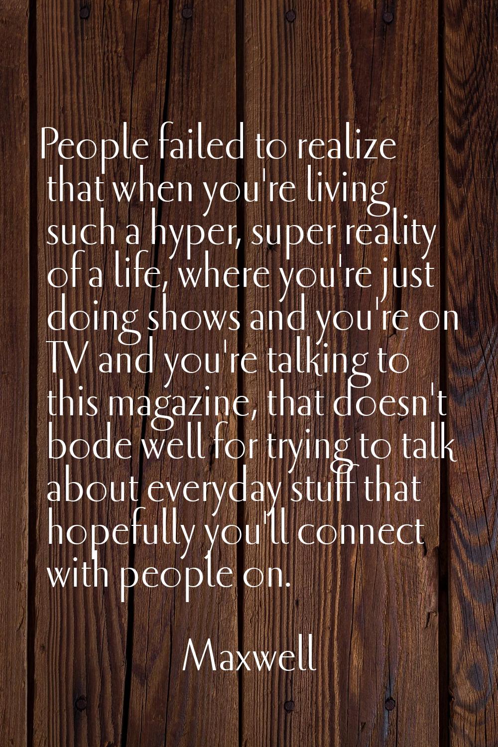 People failed to realize that when you're living such a hyper, super reality of a life, where you'r
