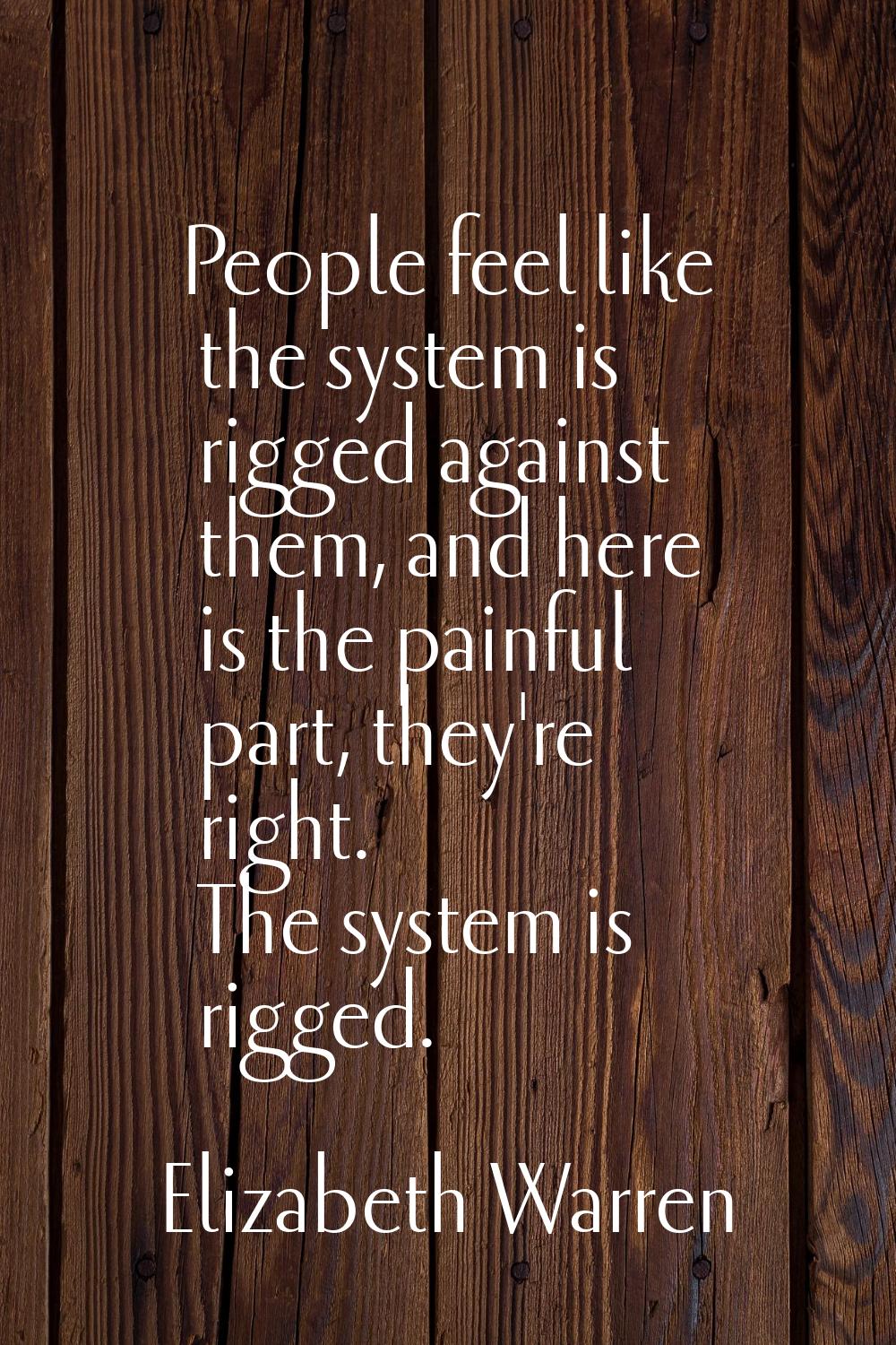 People feel like the system is rigged against them, and here is the painful part, they're right. Th