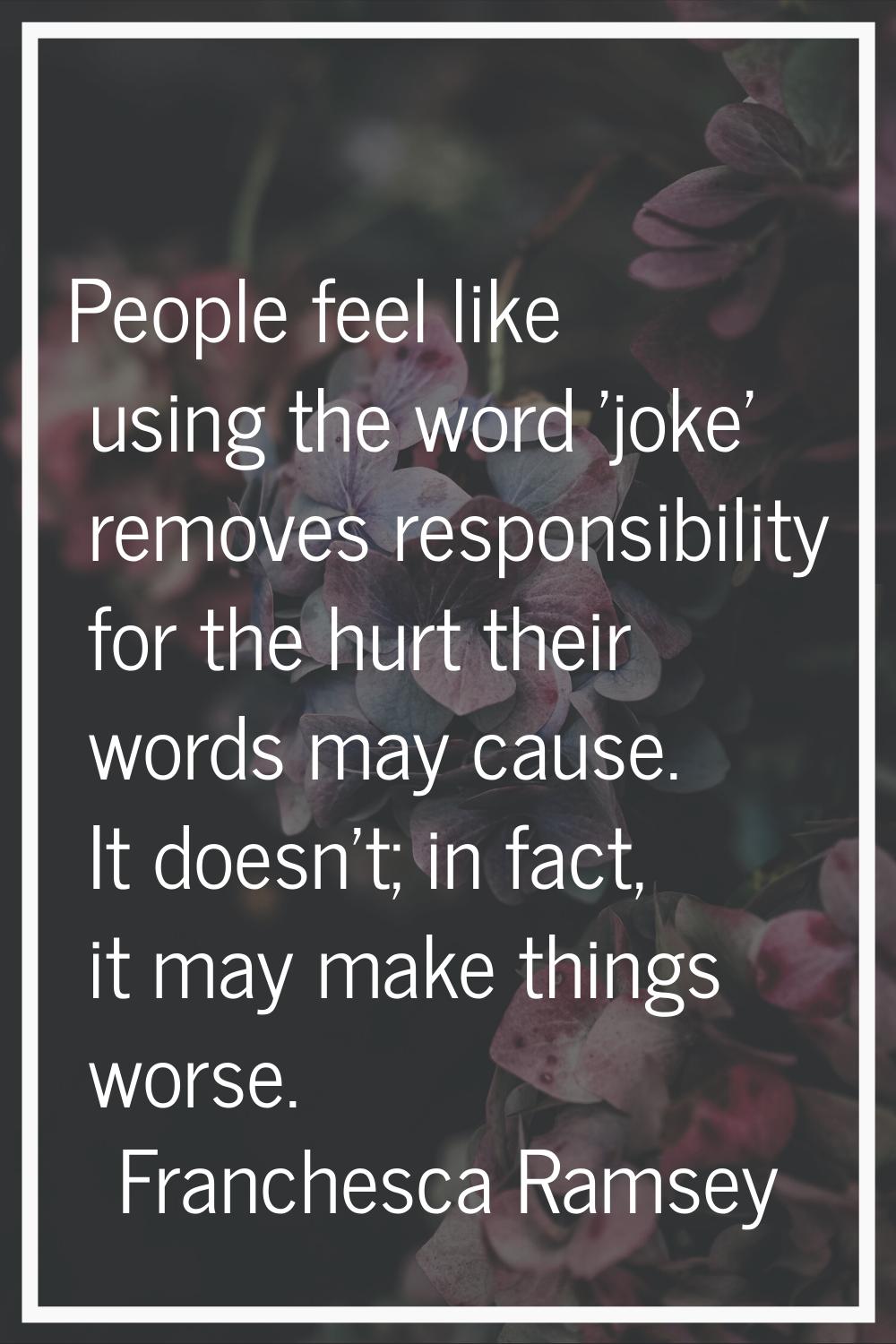 People feel like using the word 'joke' removes responsibility for the hurt their words may cause. I