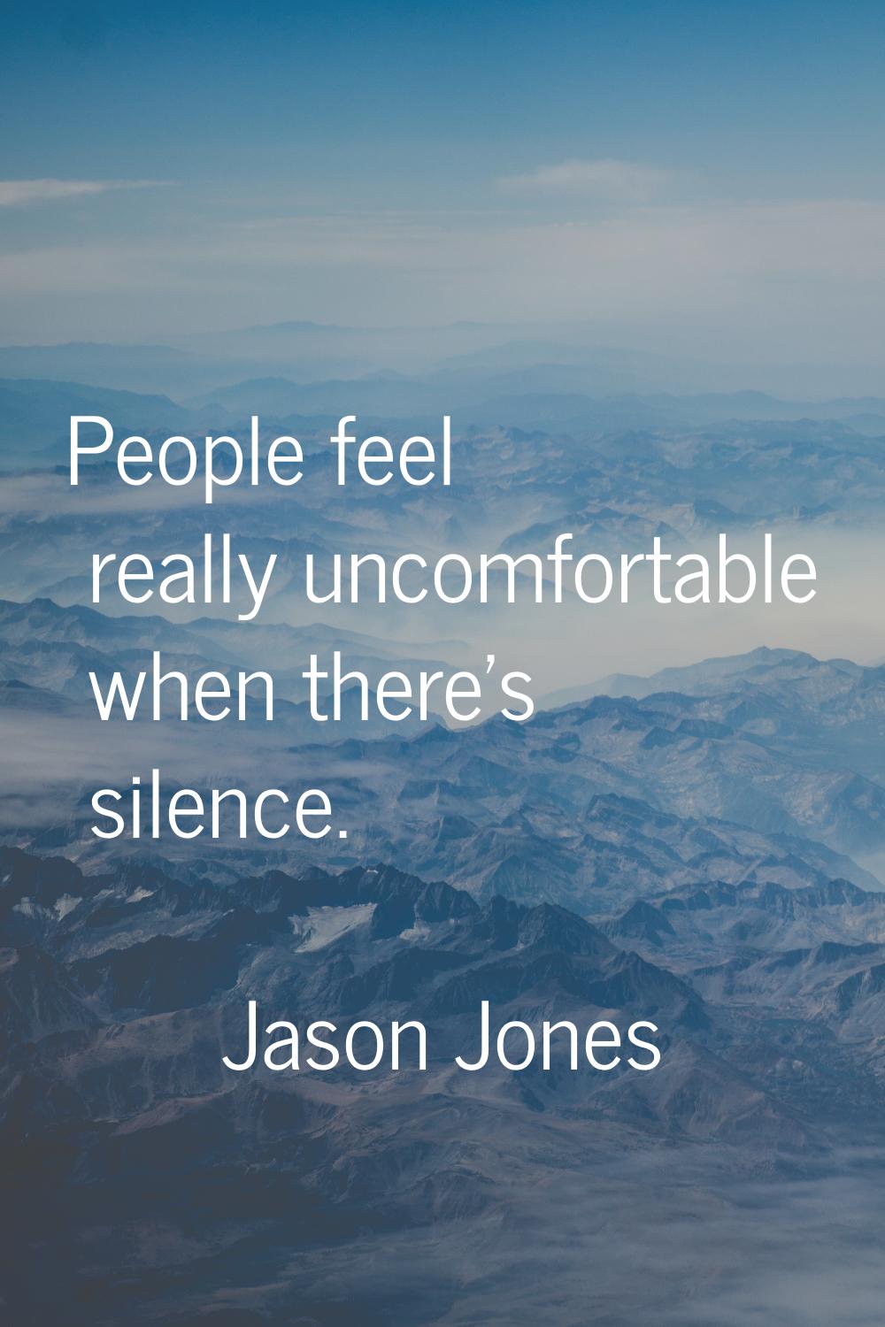 People feel really uncomfortable when there's silence.