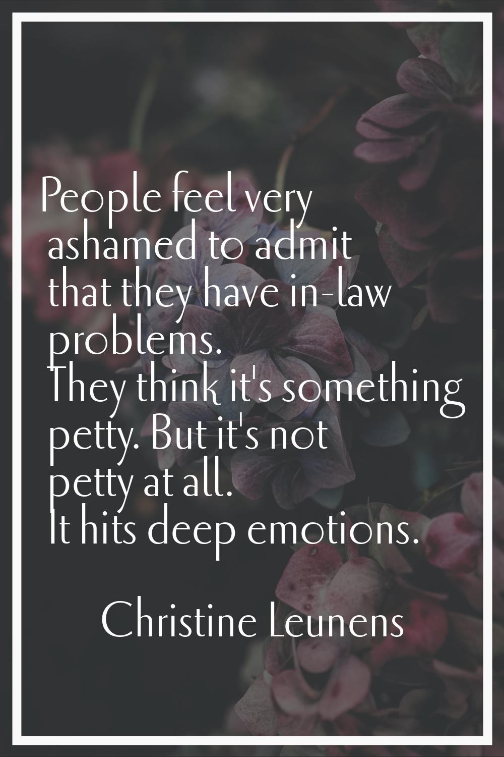 People feel very ashamed to admit that they have in-law problems. They think it's something petty. 