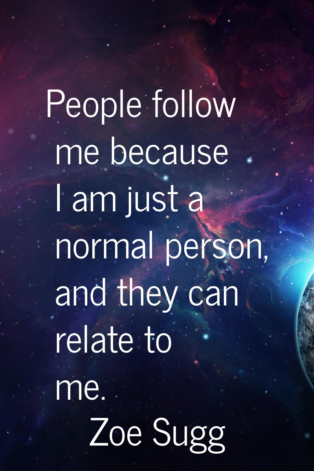 People follow me because I am just a normal person, and they can relate to me.