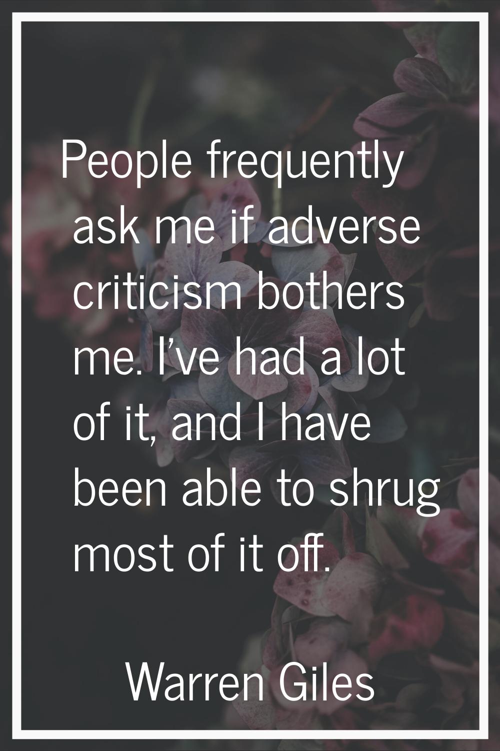 People frequently ask me if adverse criticism bothers me. I've had a lot of it, and I have been abl