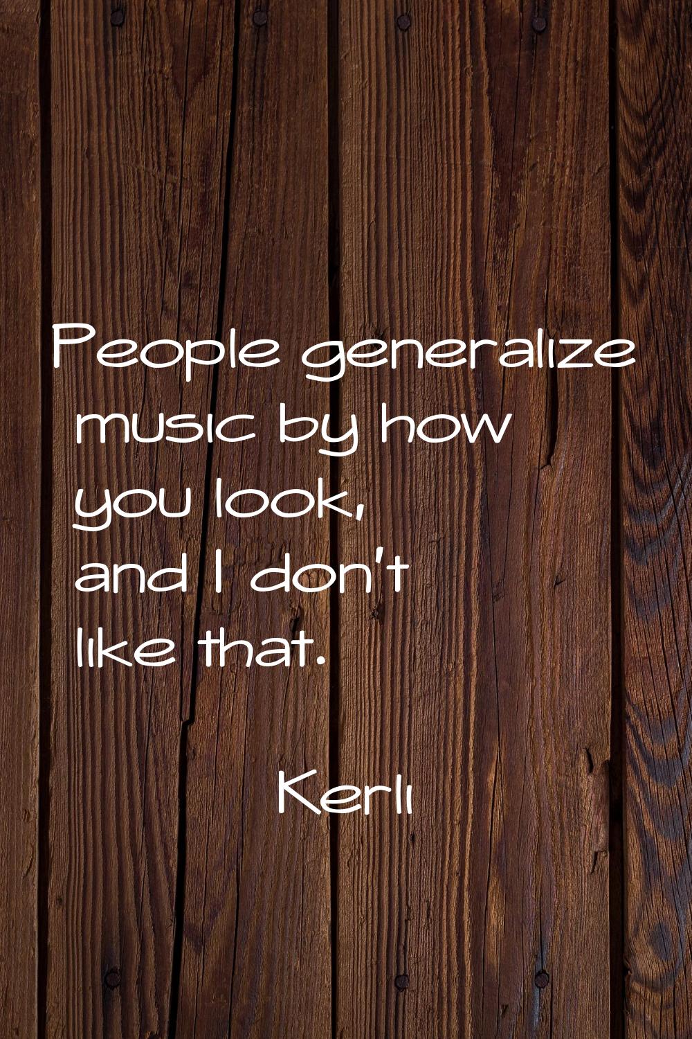 People generalize music by how you look, and I don't like that.
