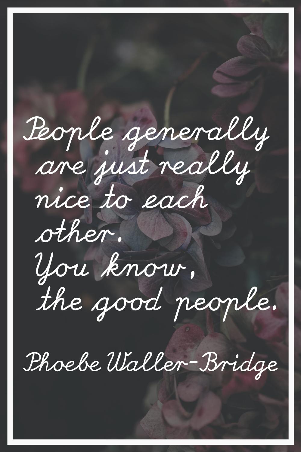 People generally are just really nice to each other. You know, the good people.