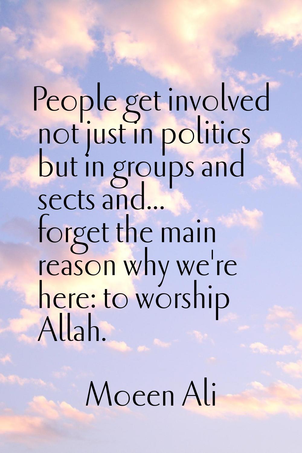 People get involved not just in politics but in groups and sects and... forget the main reason why 