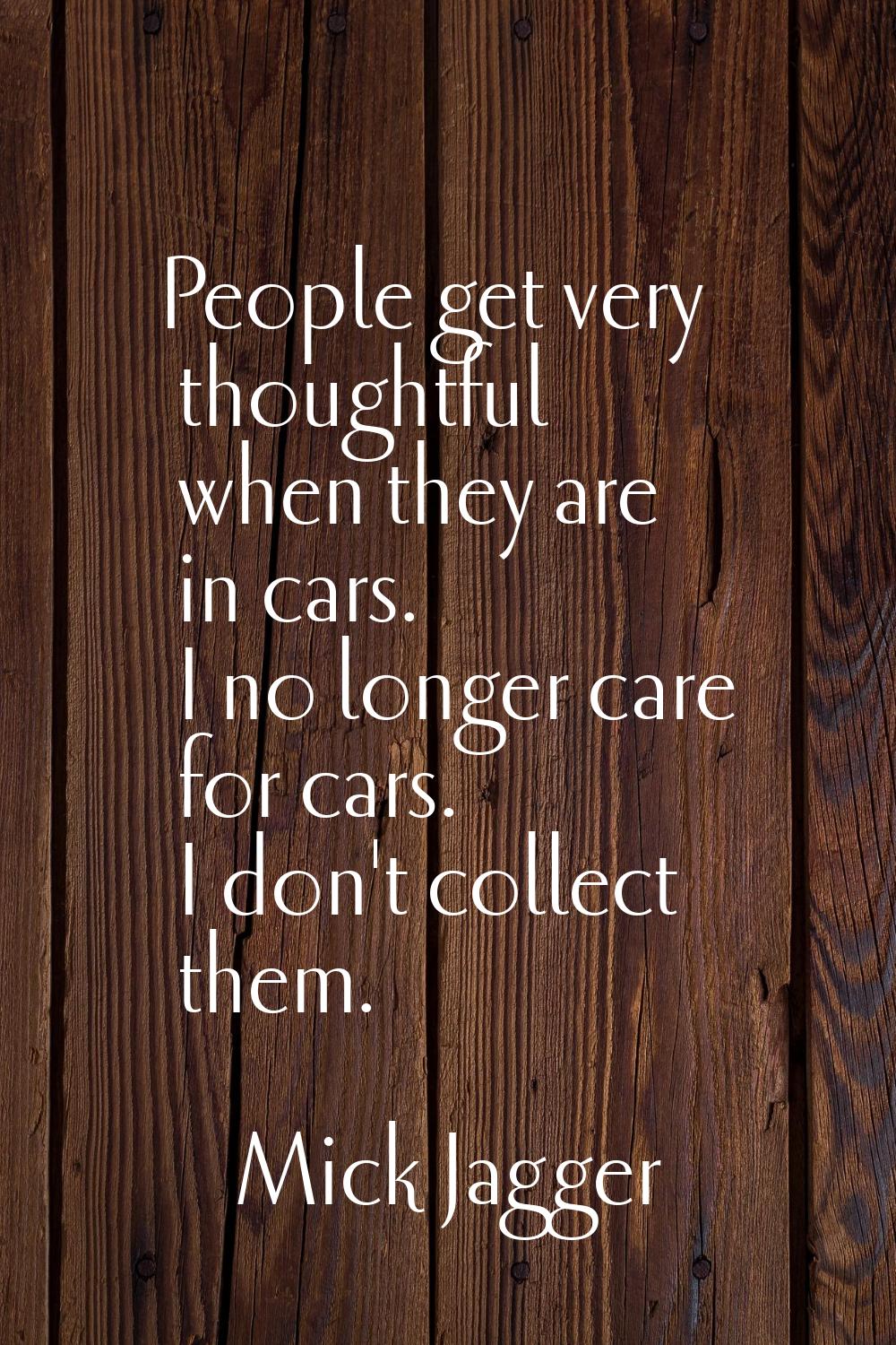 People get very thoughtful when they are in cars. I no longer care for cars. I don't collect them.