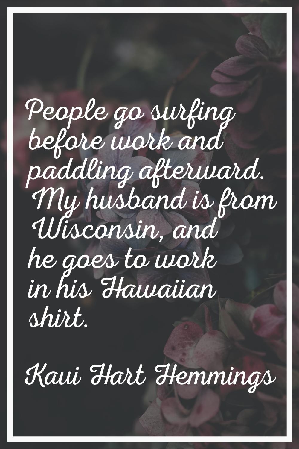 People go surfing before work and paddling afterward. My husband is from Wisconsin, and he goes to 