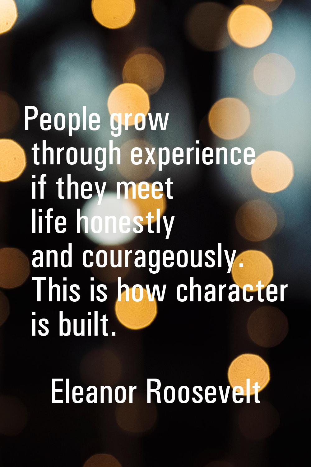 People grow through experience if they meet life honestly and courageously. This is how character i