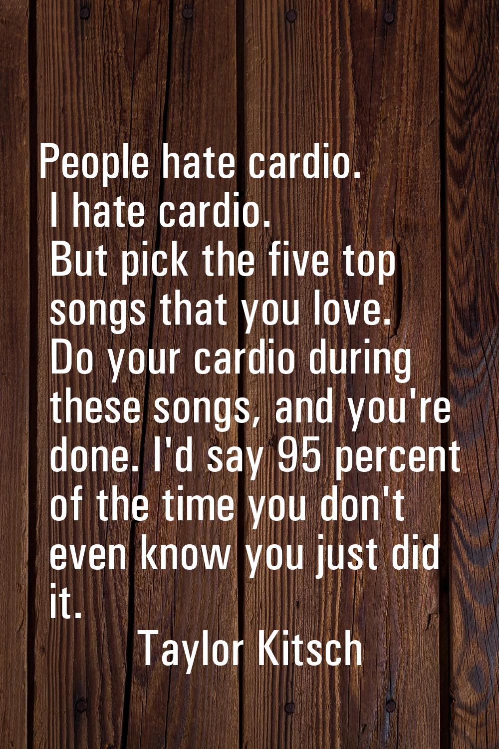 People hate cardio. I hate cardio. But pick the five top songs that you love. Do your cardio during