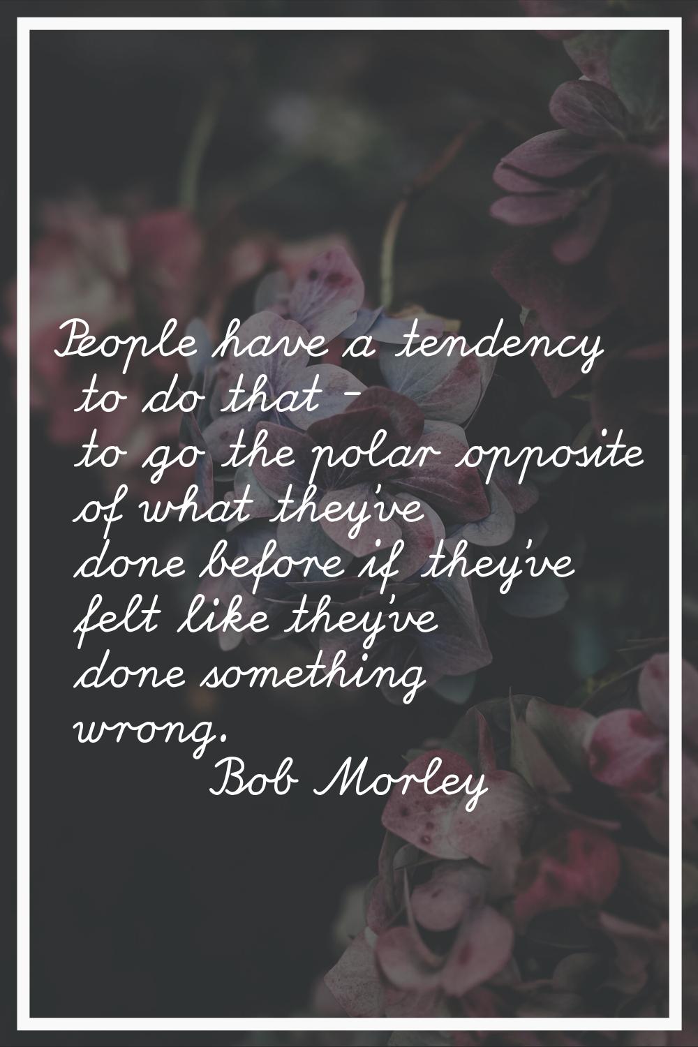 People have a tendency to do that - to go the polar opposite of what they've done before if they've