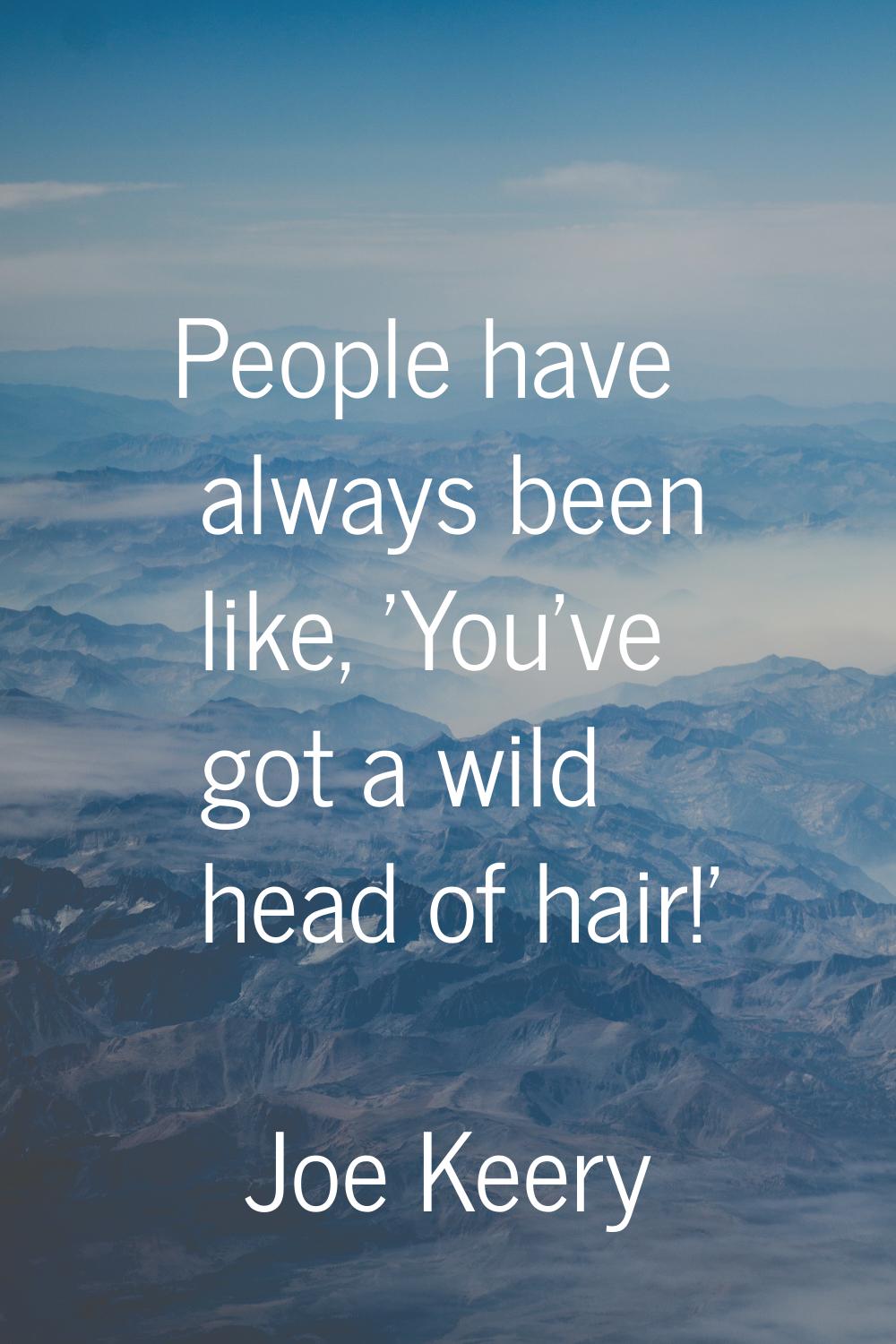 People have always been like, 'You've got a wild head of hair!'