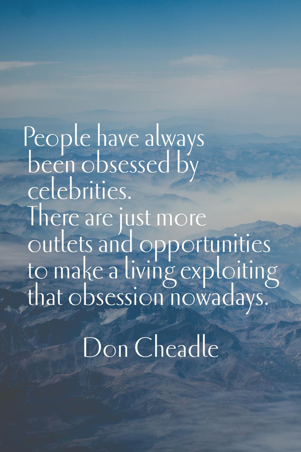 People have always been obsessed by celebrities. There are just more outlets and opportunities to m