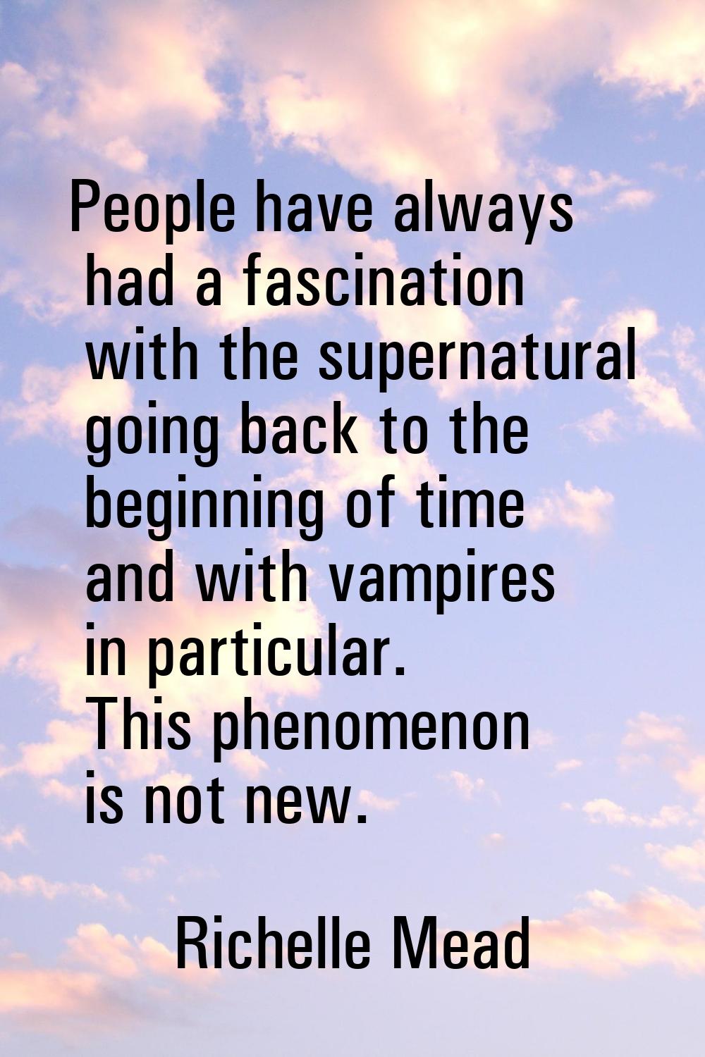 People have always had a fascination with the supernatural going back to the beginning of time and 