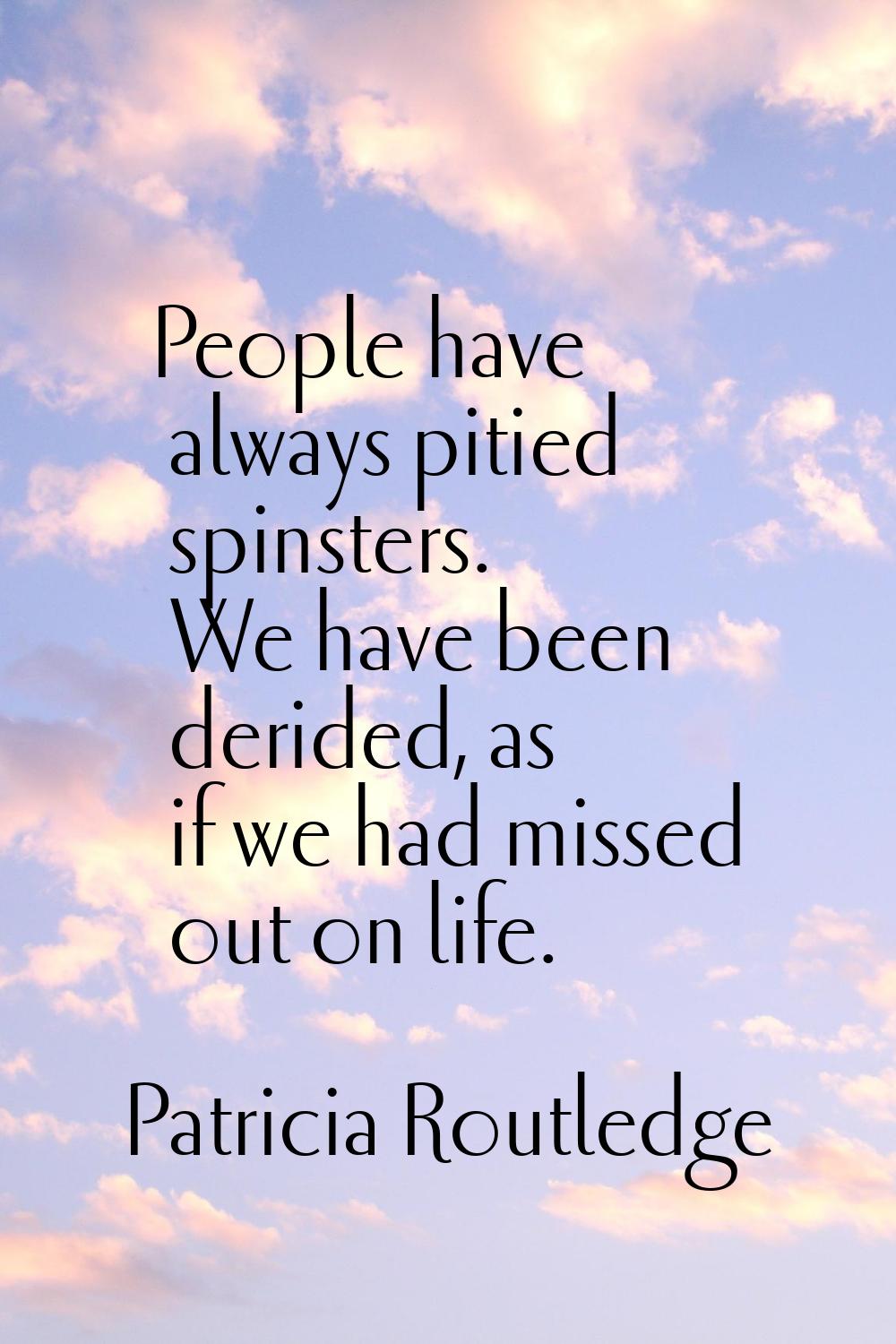 People have always pitied spinsters. We have been derided, as if we had missed out on life.
