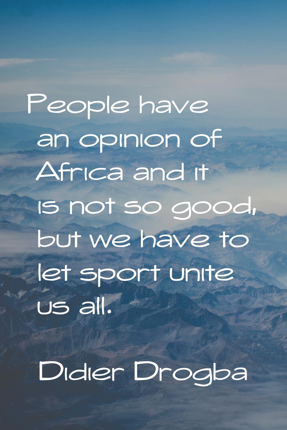 People have an opinion of Africa and it is not so good, but we have to let sport unite us all.