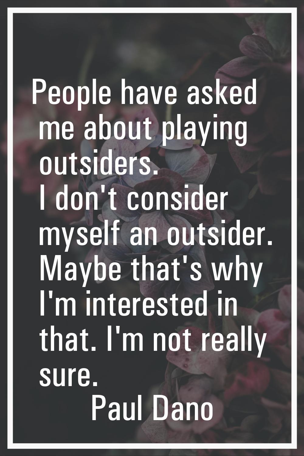 People have asked me about playing outsiders. I don't consider myself an outsider. Maybe that's why