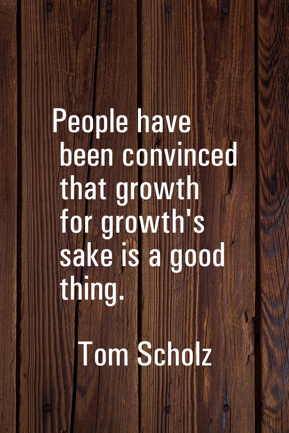 People have been convinced that growth for growth's sake is a good thing.