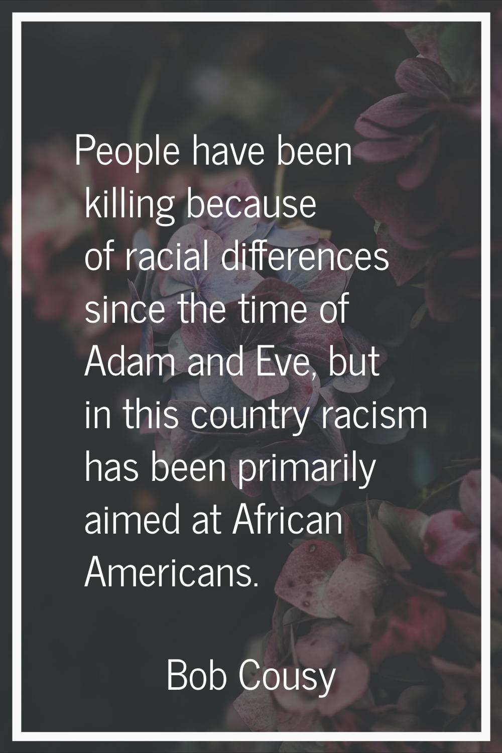People have been killing because of racial differences since the time of Adam and Eve, but in this 