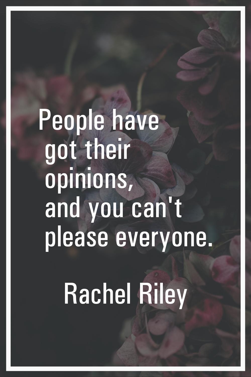 People have got their opinions, and you can't please everyone.