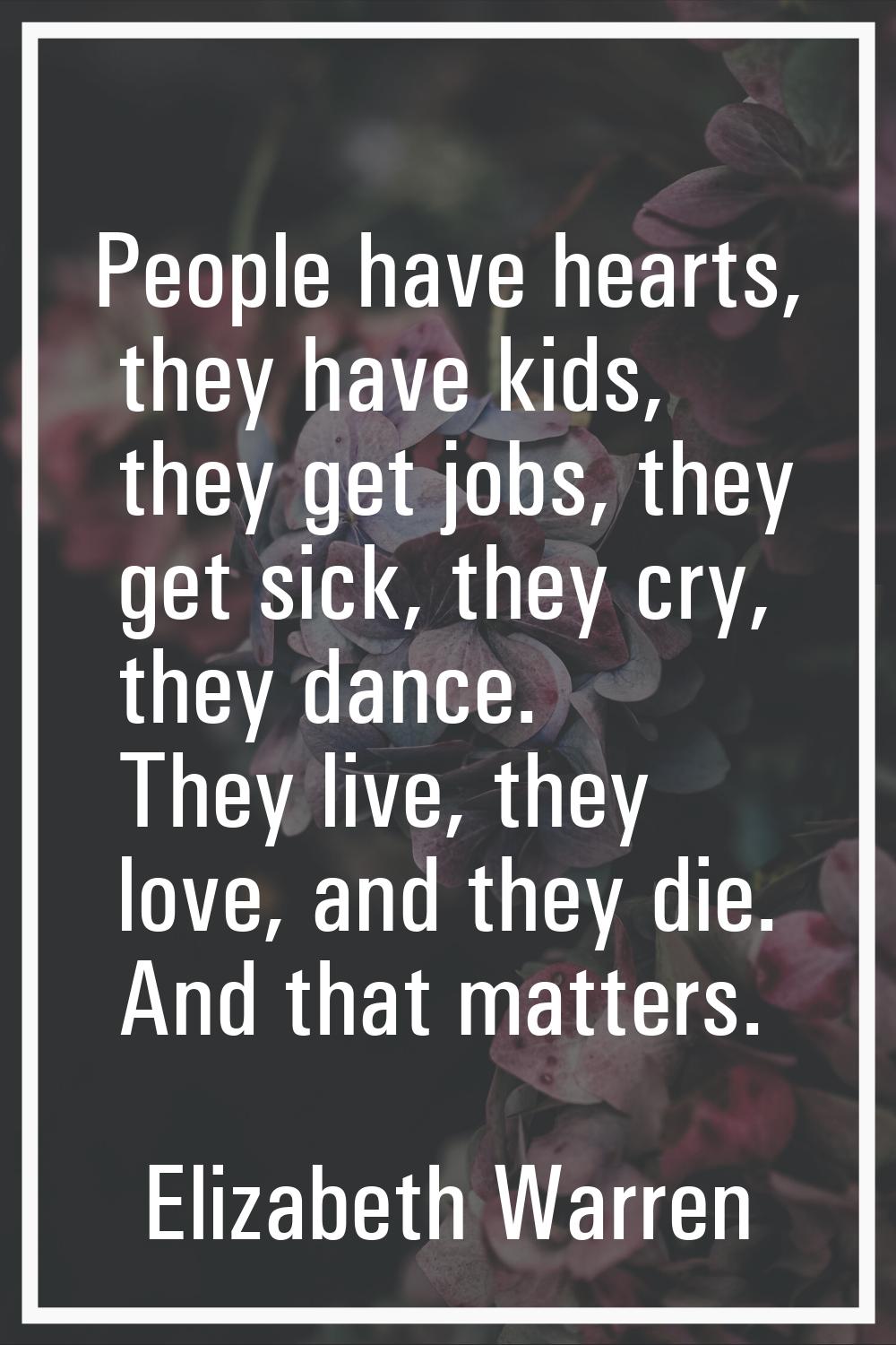 People have hearts, they have kids, they get jobs, they get sick, they cry, they dance. They live, 