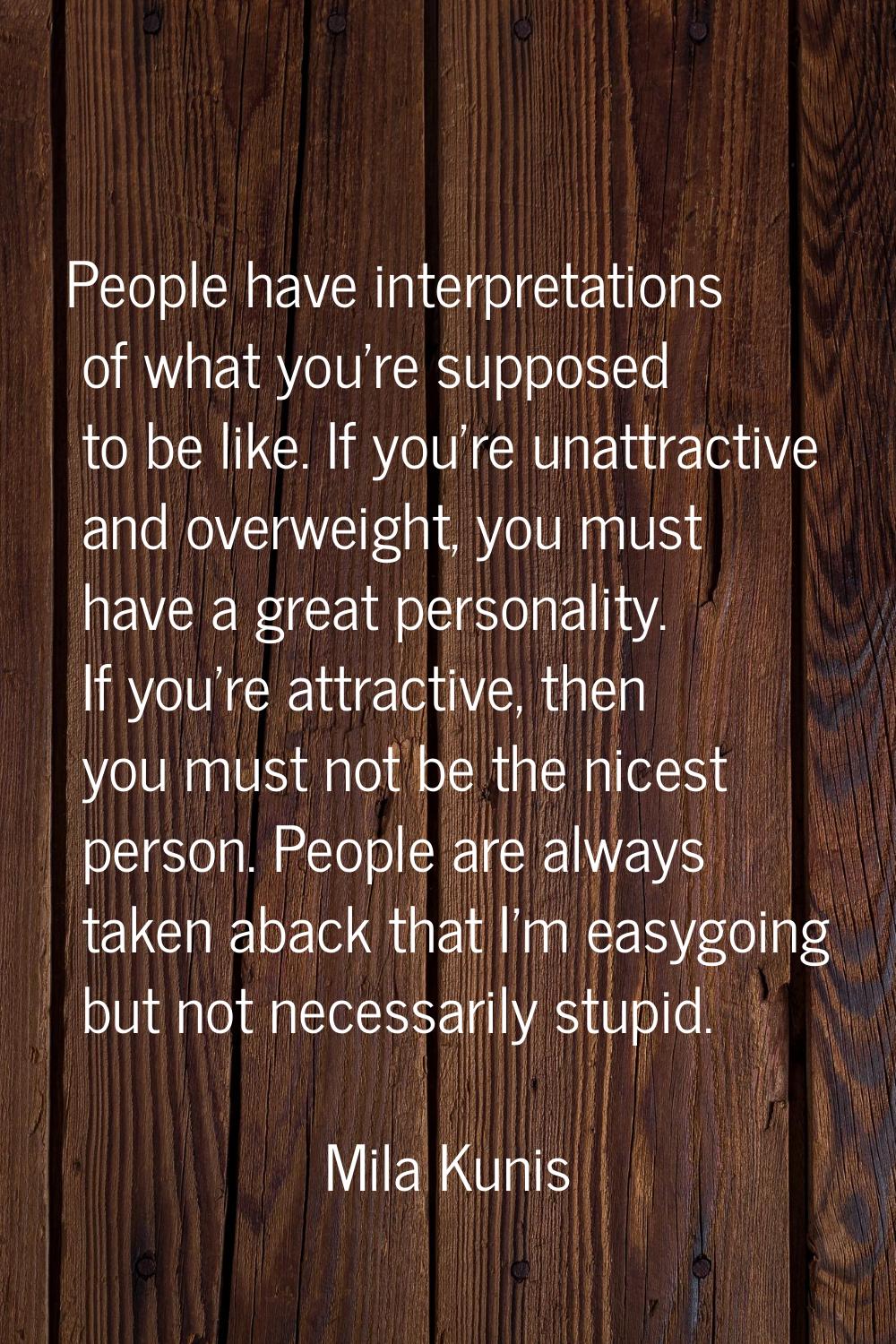 People have interpretations of what you're supposed to be like. If you're unattractive and overweig