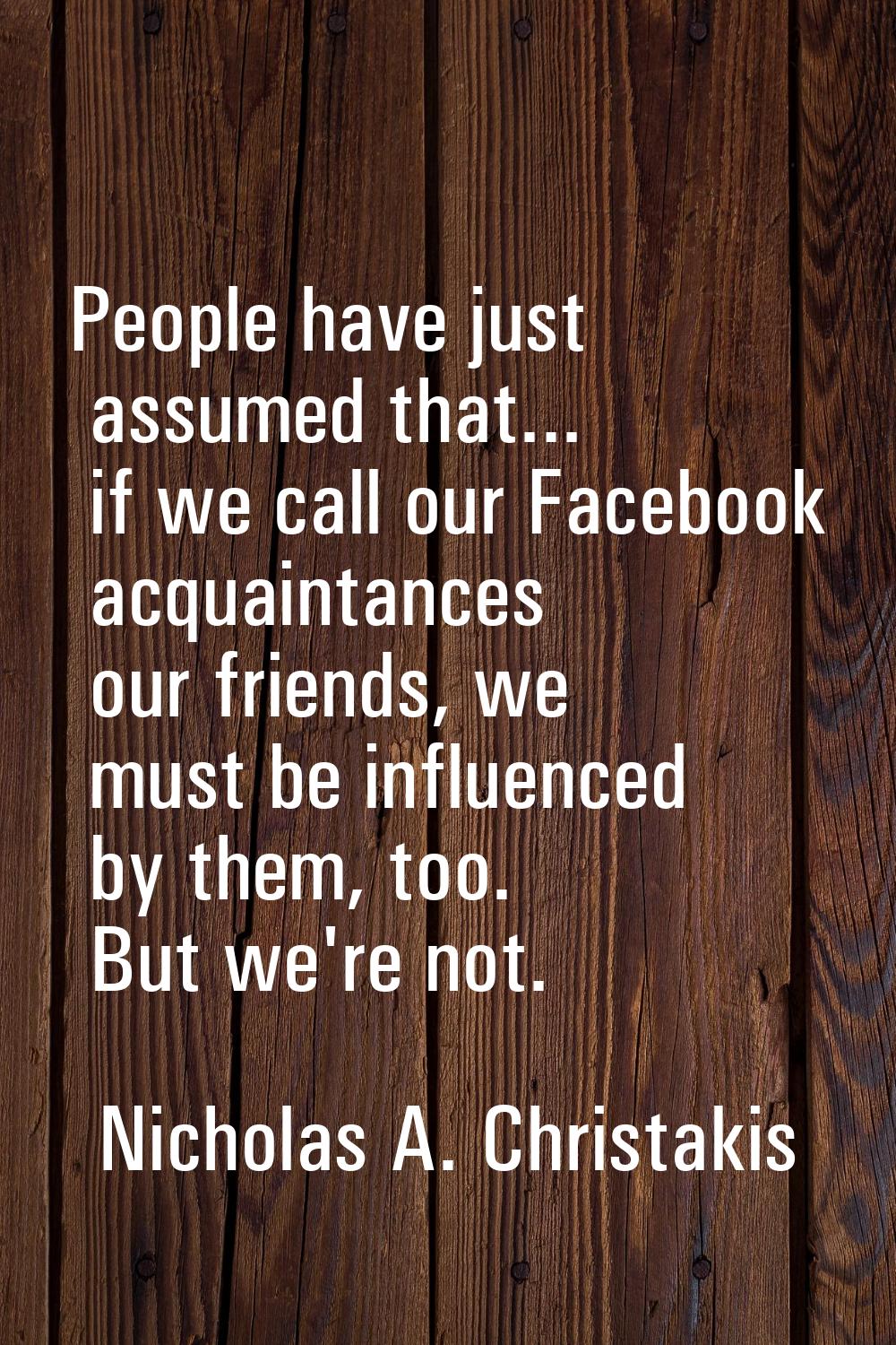 People have just assumed that... if we call our Facebook acquaintances our friends, we must be infl