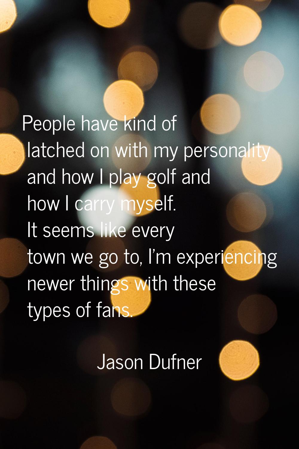 People have kind of latched on with my personality and how I play golf and how I carry myself. It s