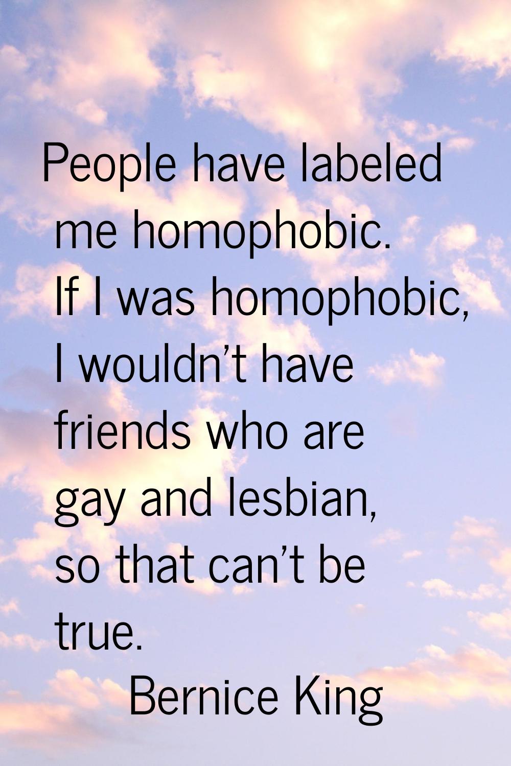 People have labeled me homophobic. If I was homophobic, I wouldn't have friends who are gay and les
