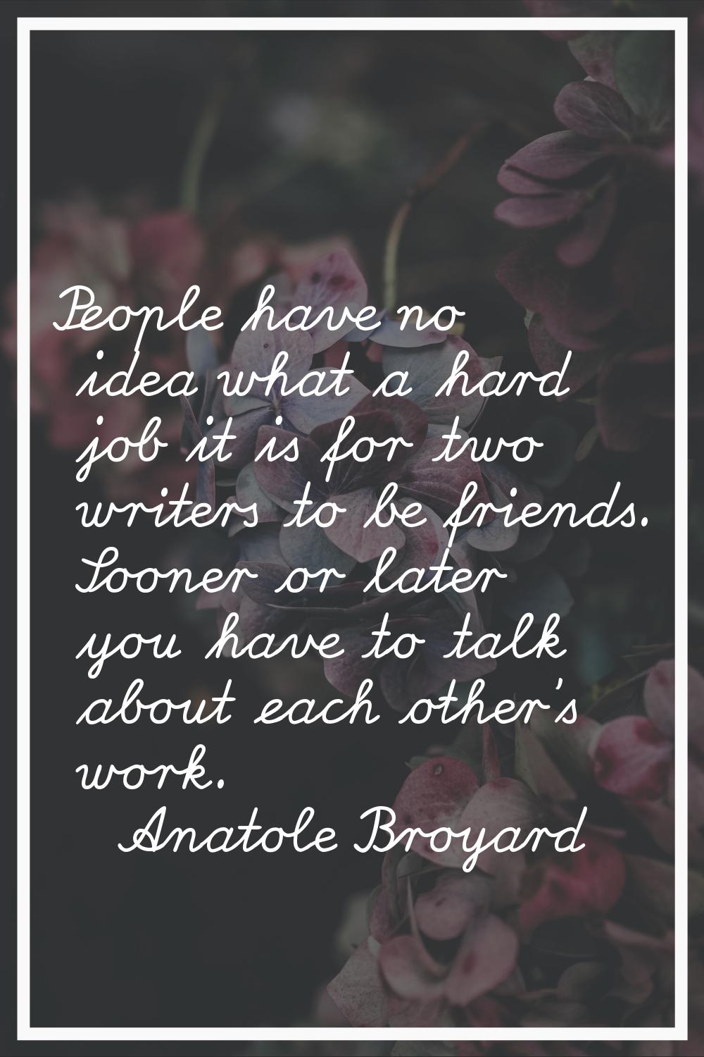 People have no idea what a hard job it is for two writers to be friends. Sooner or later you have t