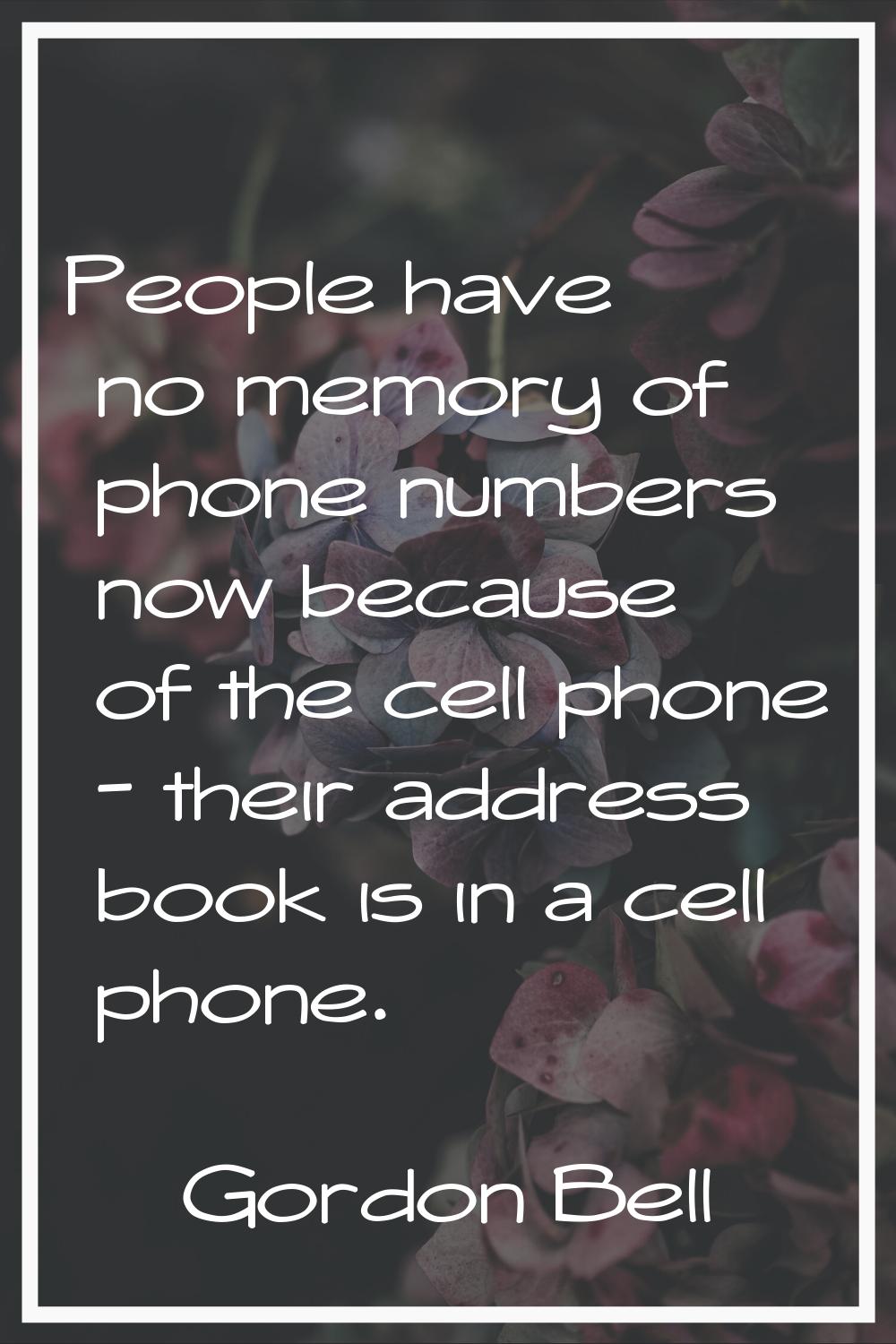 People have no memory of phone numbers now because of the cell phone - their address book is in a c