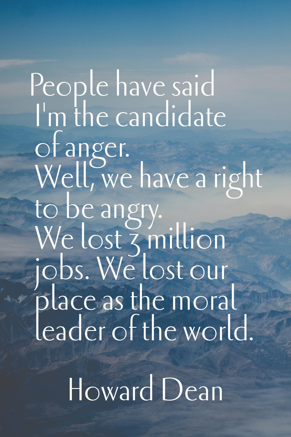 People have said I'm the candidate of anger. Well, we have a right to be angry. We lost 3 million j