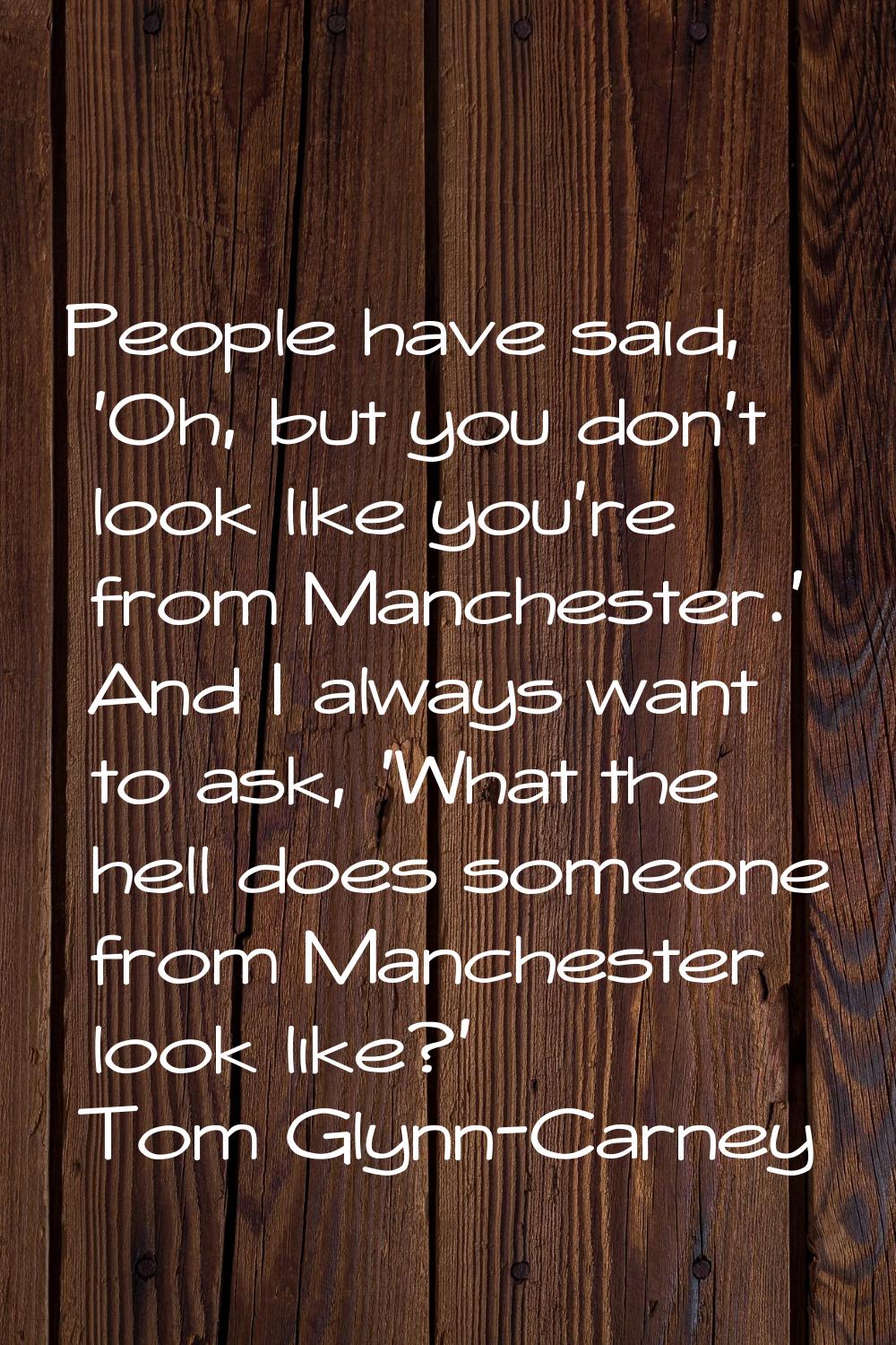 People have said, 'Oh, but you don't look like you're from Manchester.' And I always want to ask, '