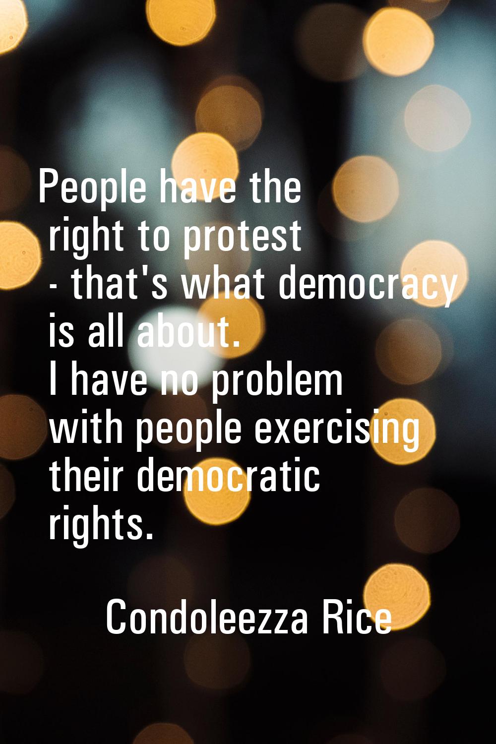 People have the right to protest - that's what democracy is all about. I have no problem with peopl