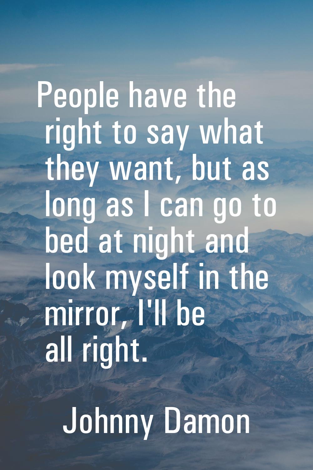 People have the right to say what they want, but as long as I can go to bed at night and look mysel