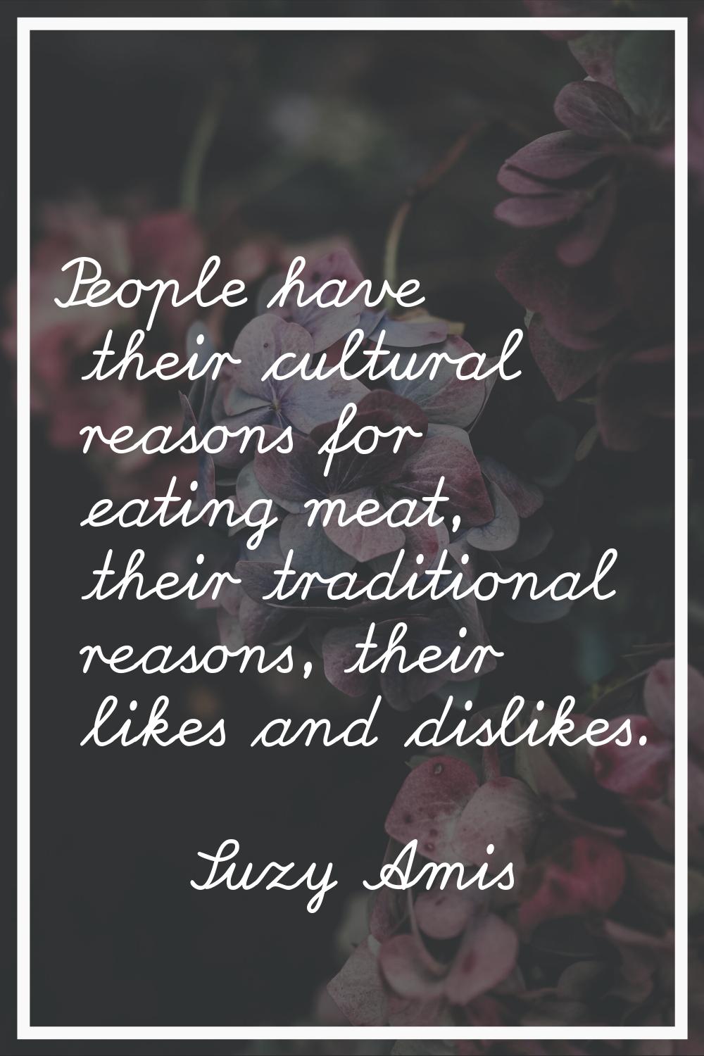 People have their cultural reasons for eating meat, their traditional reasons, their likes and disl
