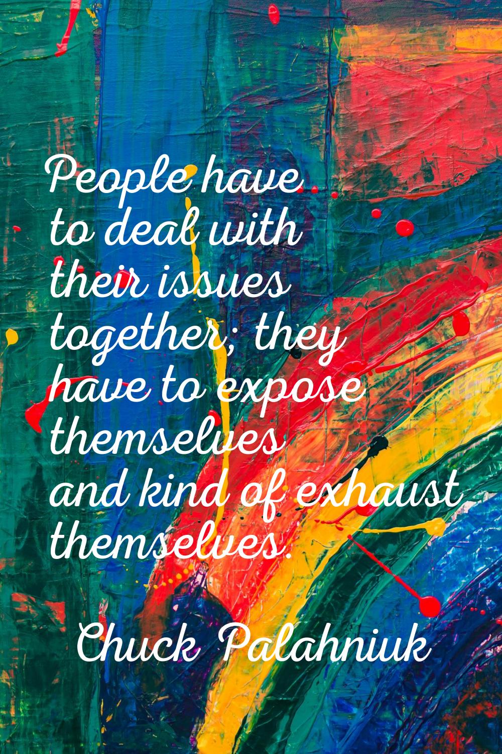 People have to deal with their issues together; they have to expose themselves and kind of exhaust 