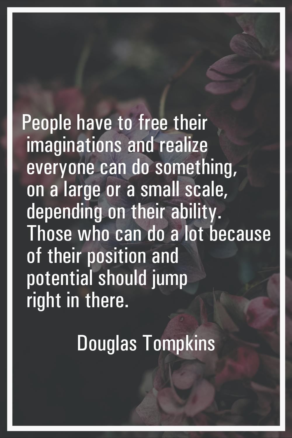 People have to free their imaginations and realize everyone can do something, on a large or a small