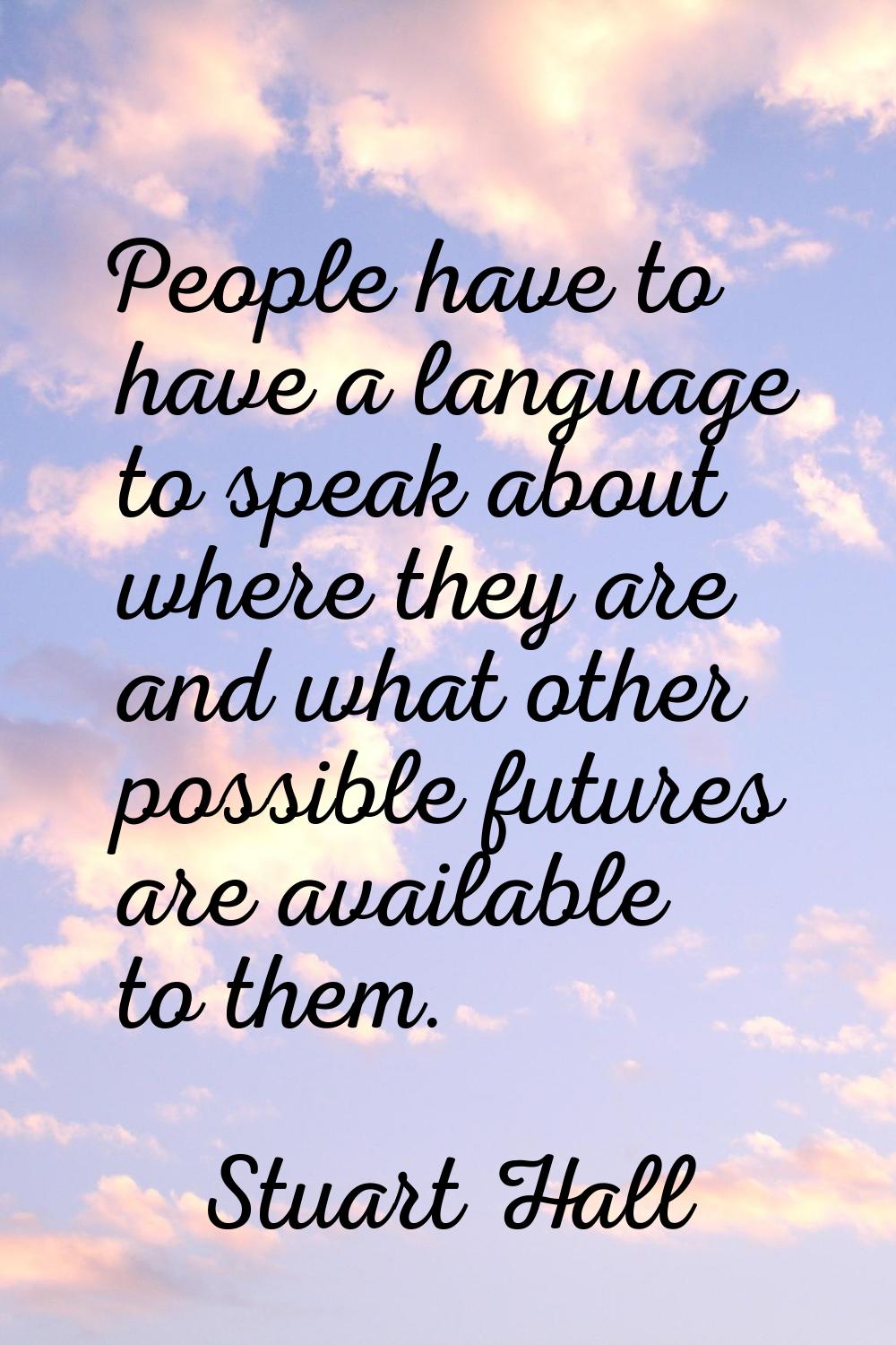 People have to have a language to speak about where they are and what other possible futures are av