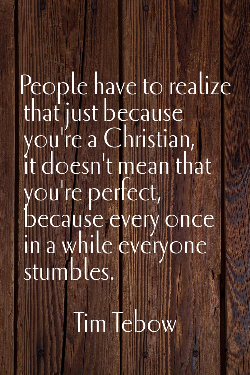People have to realize that just because you're a Christian, it doesn't mean that you're perfect, b